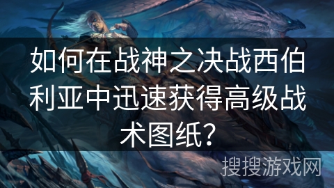 如何在战神之决战西伯利亚中迅速获得高级战术图纸？