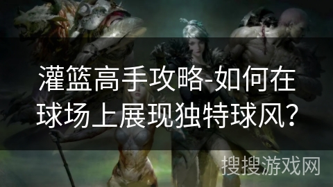 灌篮高手攻略-如何在球场上展现独特球风？