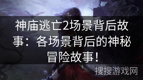 神庙逃亡2场景背后故事：各场景背后的神秘冒险故事！