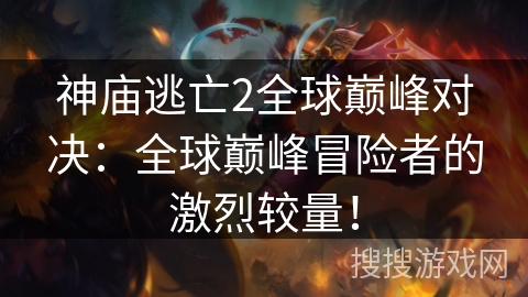 神庙逃亡2全球巅峰对决：全球巅峰冒险者的激烈较量！