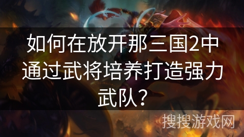 如何在放开那三国2中通过武将培养打造强力武队？