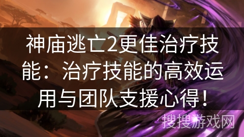 神庙逃亡2更佳治疗技能：治疗技能的高效运用与团队支援心得！