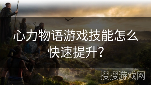心力物语游戏技能怎么快速提升？