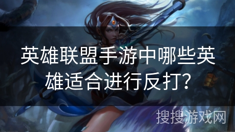 英雄联盟手游中哪些英雄适合进行反打？