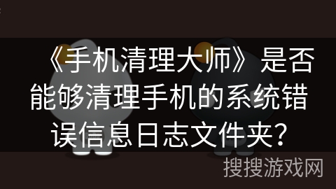 《手机清理大师》是否能够清理手机的系统错误信息日志文件夹？