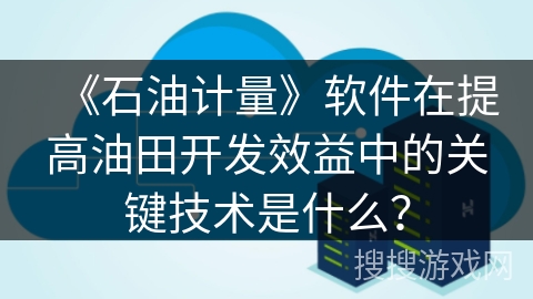 《石油计量》软件在提高油田开发效益中的关键技术是什么？