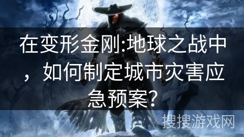 在变形金刚:地球之战中，如何制定城市灾害应急预案？