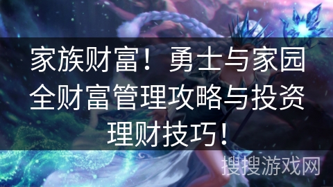 家族财富！勇士与家园全财富管理攻略与投资理财技巧！