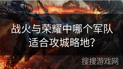 战火与荣耀中哪个军队适合攻城略地？