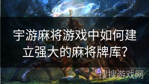 宇游麻将游戏中如何建立强大的麻将牌库？