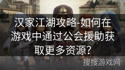 汉家江湖攻略-如何在游戏中通过公会援助获取更多资源？