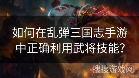 如何在乱弹三国志手游中正确利用武将技能？