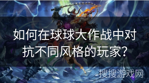 如何在球球大作战中对抗不同风格的玩家? 如何在球球大作战中对抗不同风格的玩家?