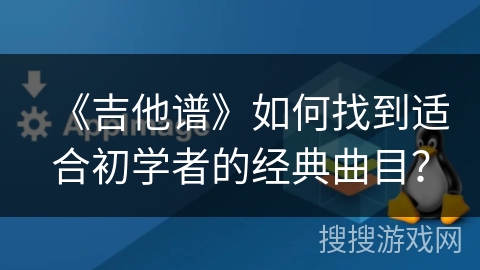 《吉他谱》如何找到适合初学者的经典曲目？