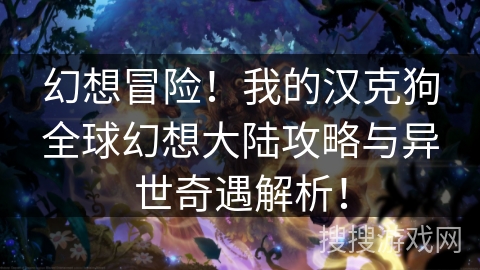 幻想冒险！我的汉克狗全球幻想大陆攻略与异世奇遇解析！