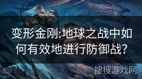 变形金刚:地球之战中如何有效地进行防御战？