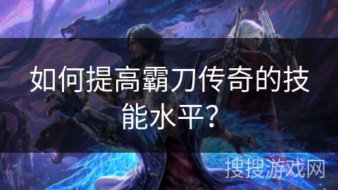 如何提高霸刀传奇的技能水平？