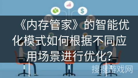 《内存管家》的智能优化模式如何根据不同应用场景进行优化? 《内存管家》的智能优化模式如何根据不同应用场景进行优化?