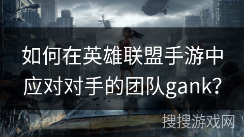 如何在英雄联盟手游中应对对手的团队gank？
