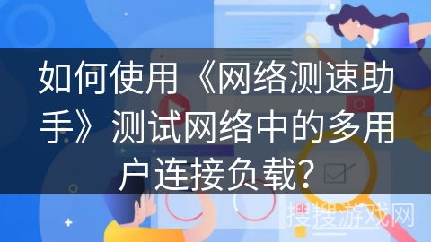 如何使用《网络测速助手》测试网络中的多用户连接负载？