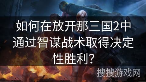 如何在放开那三国2中通过智谋战术取得决定性胜利？