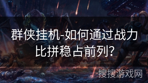 群侠挂机-如何通过战力比拼稳占前列？