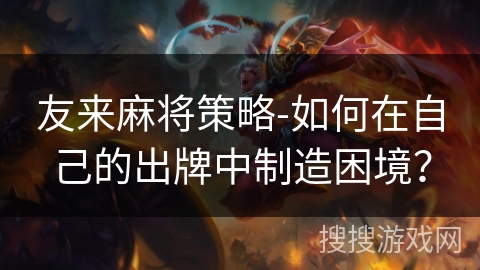 友来麻将策略-如何在自己的出牌中制造困境？