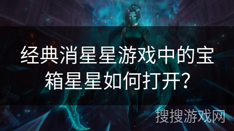 经典消星星游戏中的宝箱星星如何打开? 经典消星星游戏中的宝箱星星如何打开?