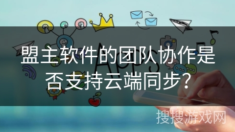 盟主软件的团队协作是否支持云端同步？