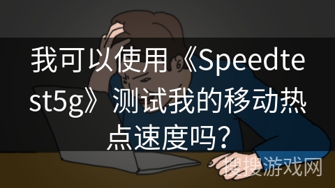 我可以使用《Speedtest5g》测试我的移动热点速度吗？