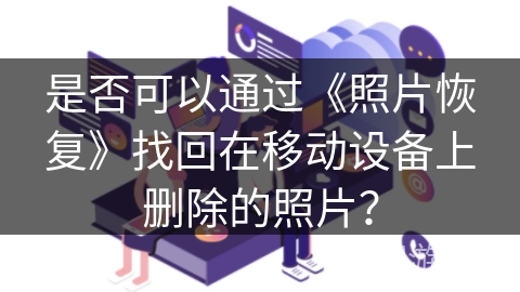 是否可以通过《照片恢复》找回在移动设备上删除的照片？