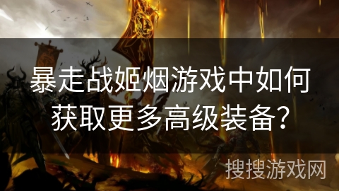 暴走战姬烟游戏中如何获取更多高级装备？