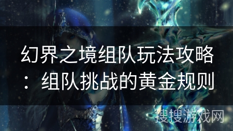 幻界之境组队玩法攻略：组队挑战的黄金规则
