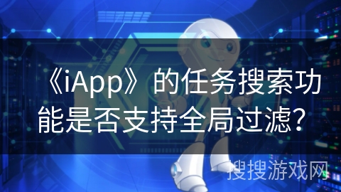 《iApp》的任务搜索功能是否支持全局过滤？