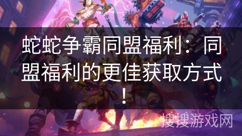 蛇蛇争霸同盟福利:同盟福利的更佳获取方式! 蛇蛇争霸同盟福利:同盟福利的更佳获取方式!