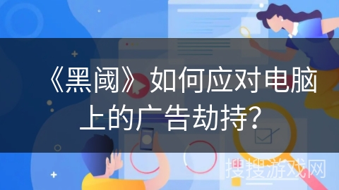 《黑阈》如何应对电脑上的广告劫持？