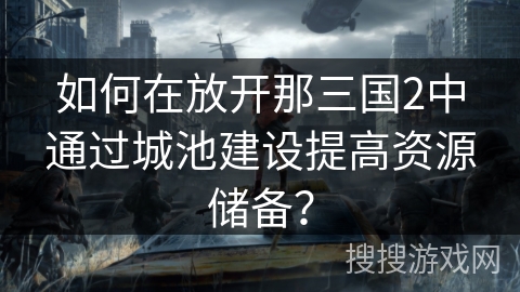 如何在放开那三国2中通过城池建设提高资源储备？