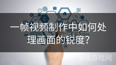 一帧视频制作中如何处理画面的锐度？