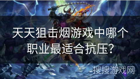 天天狙击烟游戏中哪个职业最适合抗压？