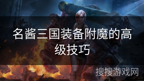 名酱三国装备附魔的高级技巧 名酱三国装备附魔的高级技巧