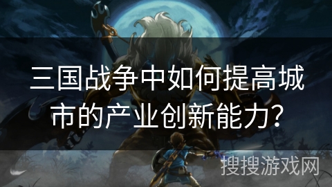 三国战争中如何提高城市的产业创新能力？