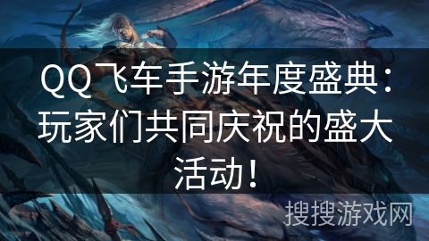 QQ飞车手游年度盛典：玩家们共同庆祝的盛大活动！