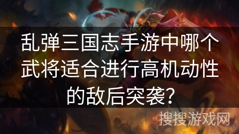 乱弹三国志手游中哪个武将适合进行高机动性的敌后突袭? 乱弹三国志手游中哪个武将适合进行高机动性的敌后突袭?