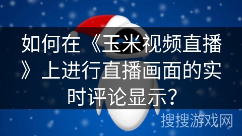 如何在《玉米视频直播》上进行直播画面的实时评论显示？