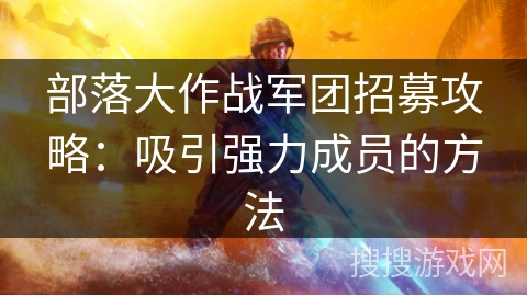 部落大作战军团招募攻略：吸引强力成员的方法