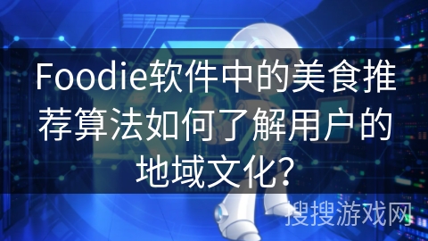 Foodie软件中的美食推荐算法如何了解用户的地域文化？