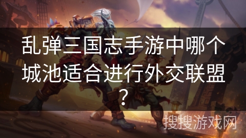 乱弹三国志手游中哪个城池适合进行外交联盟？