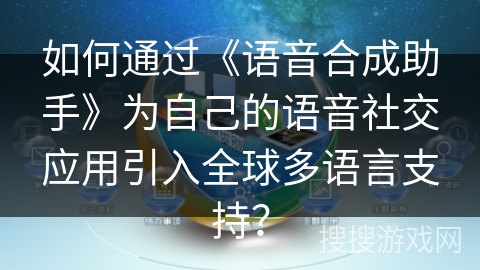 如何通过《语音合成助手》为自己的语音社交应用引入全球多语言支持? 如何通过《语音合成助手》为自己的语音社交应用引入全球多语言支持?