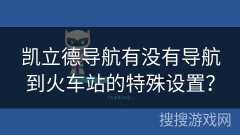 凯立德导航有没有导航到火车站的特殊设置? 凯立德导航有没有导航到火车站的特殊设置?