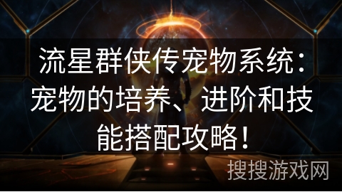 流星群侠传宠物系统：宠物的培养、进阶和技能搭配攻略！